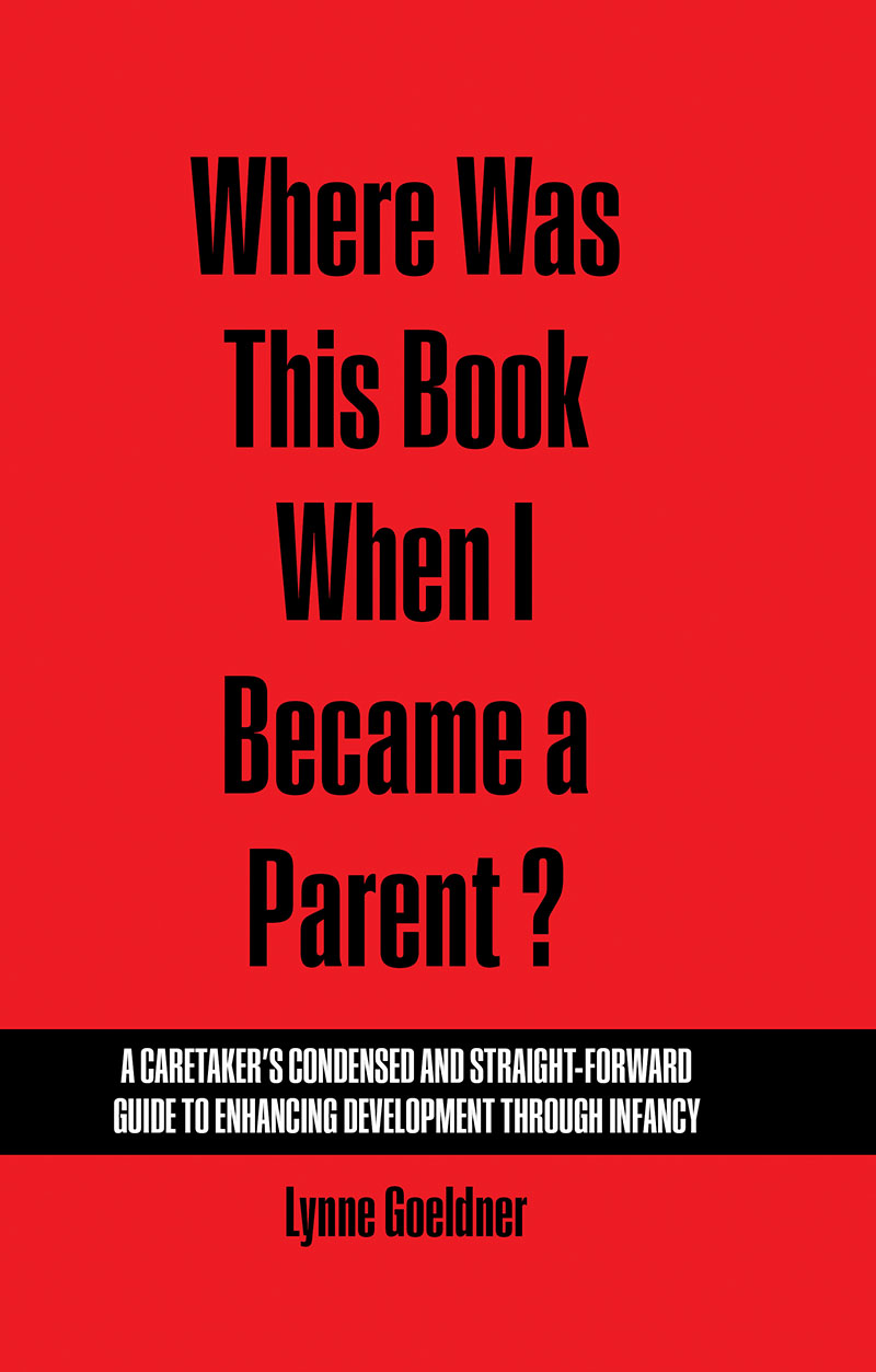 Where Was This Book When I Became a Parent? A Caretaker?s Condensed and Straight-Forward Guide to Enhancing Development Through Infancy