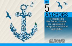 The 5 Anchors of Impact on the New Teacher, Principal, and Superintendent Using Performance-Based Case Studies