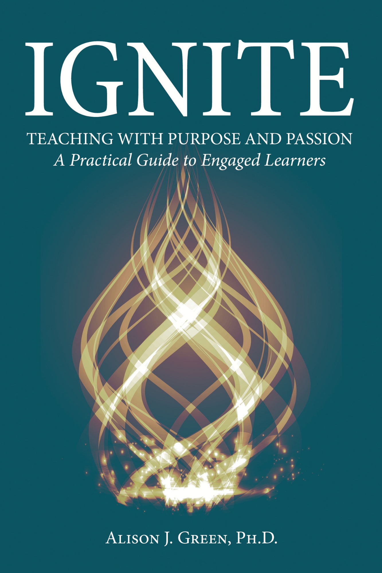 Ignite: Teaching with Purpose and Passion: A Practical Guide to Engaged Learners