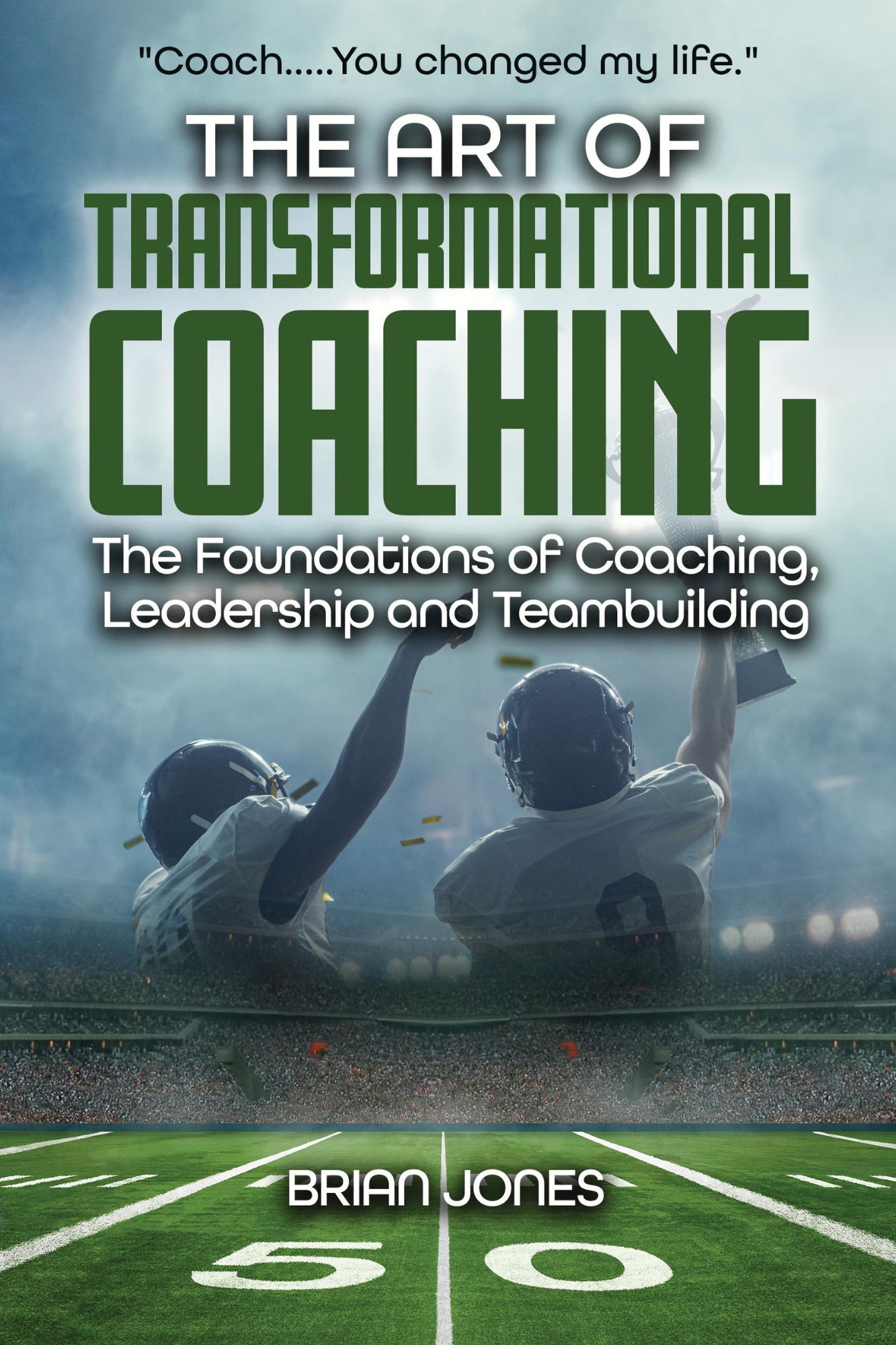 "Coach.....You changed my life." The Art of Transformational Coaching: The Foundations of Coaching, Leadership and Teambuilding